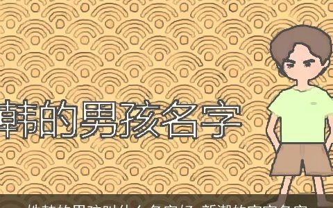 姓韩的男孩叫什么名字好 新潮的宝宝名字