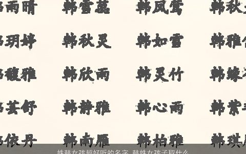 姓韩女孩超好听的名字 韩姓女孩子取什么名字大全好听 好听好听的韩姓女孩名最新