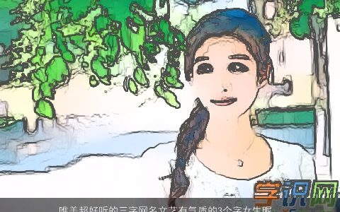 唯美超好听的三字网名文艺有气质的3个字女生昵称大全 唯美好听气质的网名女生昵称名字大全最新