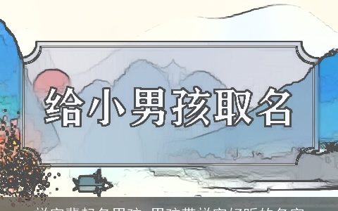 祥字辈起名男孩 男孩带祥字好听的名字