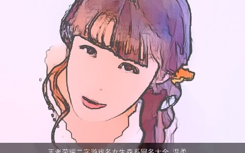 王者荣耀二字游戏名女生森系网名大全 温柔文静诗意的王者荣耀游戏女生网名名字大全最新