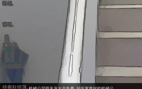 机械公司取名字大全免费 好听寓意好的机械公司大全名字大全 好听寓意的公司公司名字大全