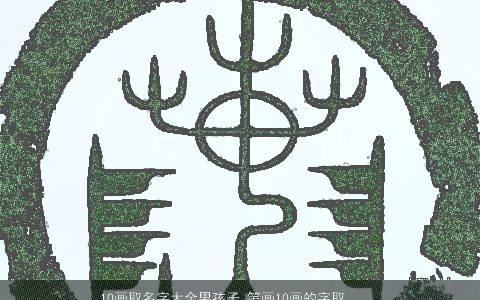 10画取名字大全男孩子 笔画10画的字取名用字男孩 帅气有涵养的男孩名字大全最新_