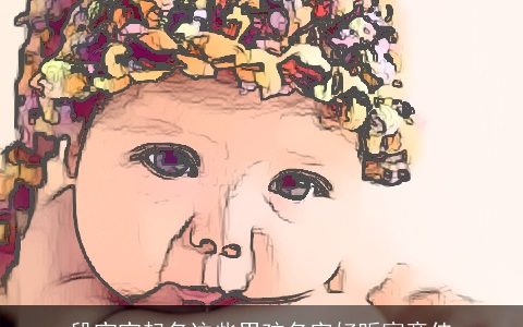 段宝宝起名这些男孩名字好听寓意佳