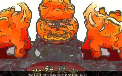 2023男人好运旺财微信名字大全 招财又吉利 有涵养吉利的男微信名字大全最新