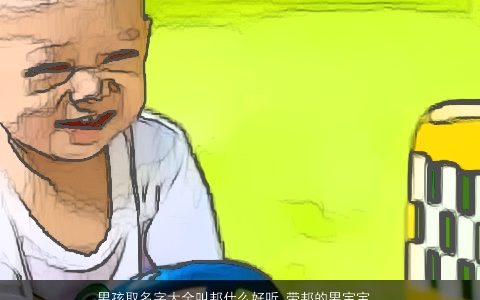 男孩取名字大全叫邦什么好听_带邦的男宝宝名字 有涵养好听的带邦字男孩男宝宝名字精挑