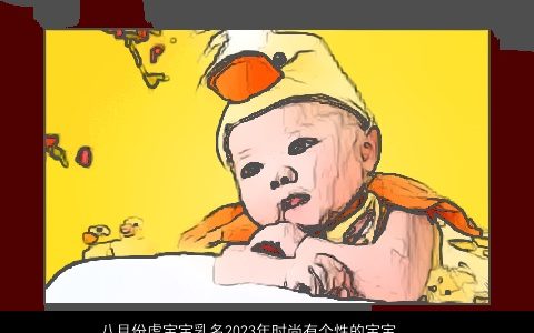 八月份虎宝宝乳名2024年时尚有个性的宝宝小名大全 有涵养个性的牛宝宝乳名小名名字大全