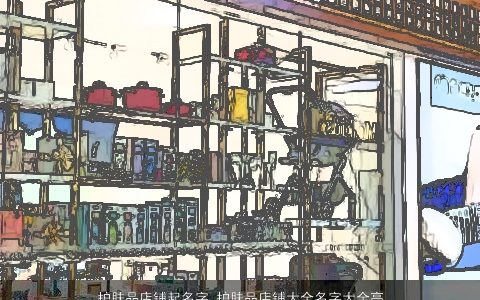 护肤品店铺起名字 护肤品店铺大全名字大全高端大气的2024 高端大气的店铺店铺名字最新