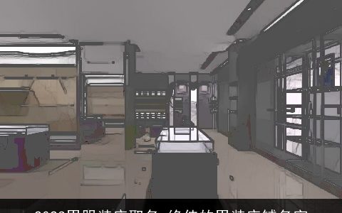 2023男服装店取名 绝佳的男装店铺名字