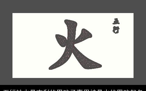 五行缺火最吉利的男孩子喜用神是火的男孩起名