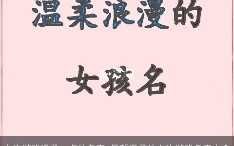 女生游戏温柔一点的名字_最新温柔的女生游戏名字大全