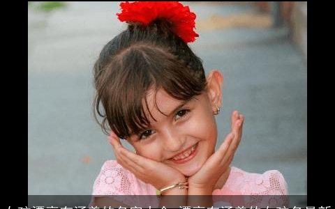 女孩漂亮有涵养的名字大全 漂亮有涵养的女孩名最新