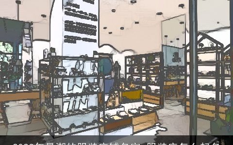 2023年最潮的服装店铺名字 服装店怎么起名