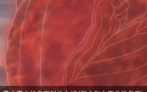 带木带火的名字叫什么好(与木和火有关的名字)