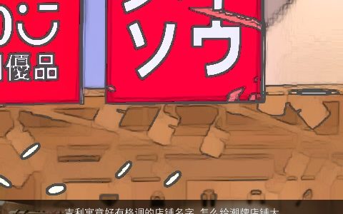 吉利寓意好有格调的店铺名字 怎么给潮牌店铺大全起个好名字大全 吉利寓意的店铺店铺名字筛选