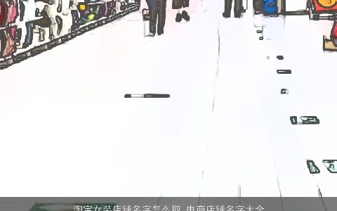 淘宝女装店铺名字怎么取 电商店铺名字大全大气的 2023漂亮大气的女店铺店铺名最新