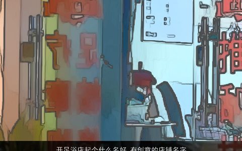 开足浴店起个什么名好 有创意的店铺名字大全 2023独一无二有创意的店铺名最新