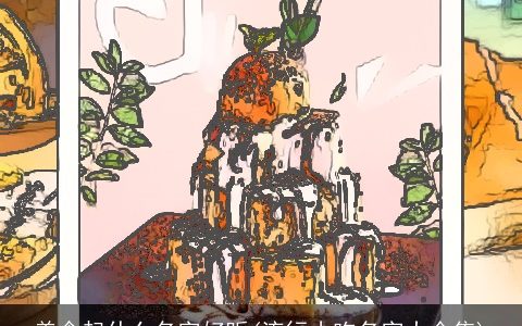 美食起什么名字好听(流行小吃名字大全集)