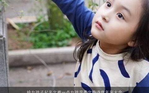 给女孩子起名文雅一点女孩温柔文静诗意名字大全_女孩名字 文雅温柔文静诗意的女孩女孩名字大全