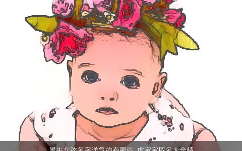 属牛女孩名字洋气的有哪些 虎宝宝取名大全精选 温柔文静洋气的牛女孩虎宝宝名字大全精选