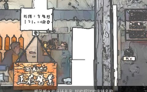 顺风顺水的店铺名字 好的招财的店铺名称大全范例 2024稀少新颖的店铺店铺名字