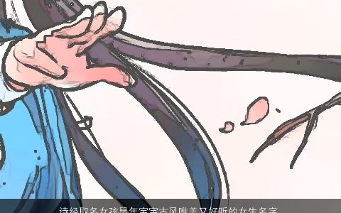 诗经取名女孩龙年宝宝古风唯美又好听的女生名字大全 古风唯美好听的诗经女孩龙宝宝女生名字大全