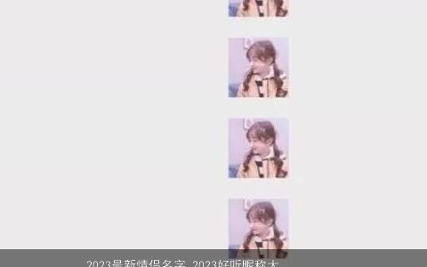 2023最新情侣名字 2023好听昵称大全情侣 漂亮好听的情侣昵称情侣名字大全筛选