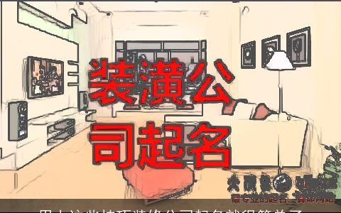 用上这些技巧装修公司起名就很简单了