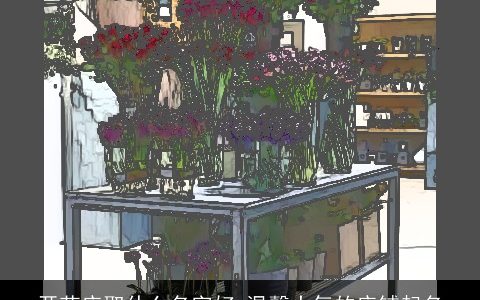 开花店取什么名字好 温馨大气的店铺起名