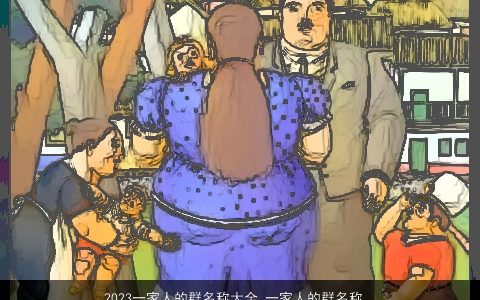 2023一家人的群名称大全 一家人的群名称独特的2023 有涵养独特的群名群名名字挑选