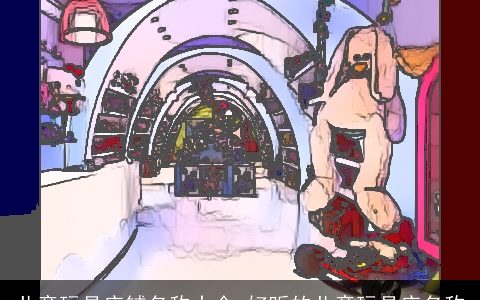 儿童玩具店铺名称大全 好听的儿童玩具店名称