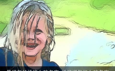 最洋气的姓毕女孩名字_姓毕洋气的女孩名字