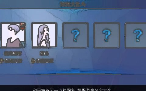 和平精英污一点的网名 情侣游戏名字大全 2023新颖有涵养的网名情侣游戏名字挑选