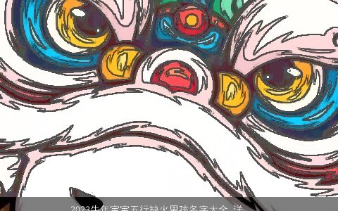 2023牛年宝宝五行缺火男孩名字大全 洋气好听的五行缺火的虎宝宝男孩名字大全最新