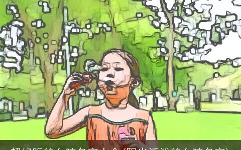 超好听的女孩名字大全(阳光活泼的女孩名字)