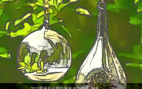 2023带来好运微信网名大气吉祥_网名大全 大气吉祥的带字微信网名网名名字大全