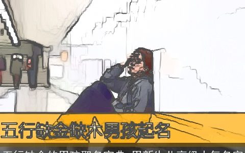 五行缺金的男孩取名宝典 男新生儿高级大气名字