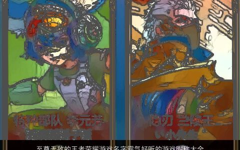 至尊无敌的王者荣耀游戏名字霸气好听的游戏昵称大全2024 霸气好听的王者荣耀游戏游戏昵称名字大全