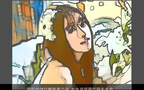 好听的微信昵称两个字 女生可爱霸气网名大全 好听可爱霸气的微信昵称女生网名名字大全最新