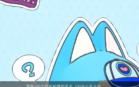 属兔100个好听到爆的乳名 100分小名大全有童真童趣 诗意好听的虎乳名小名名字大全最新