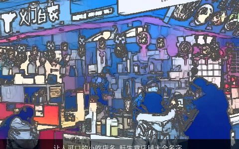 让人可口的小吃店名 旺生意店铺大全名字 2024有内涵独一无二的店名店铺名字大全