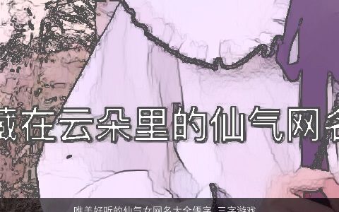 唯美好听的仙气女网名大全俩字 三字游戏名 唯美好听仙气的女网名游戏名字大全最新