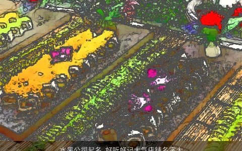 水果公司起名 好听好记大气店铺名字大全2023 好听大气的公司店铺名字大全