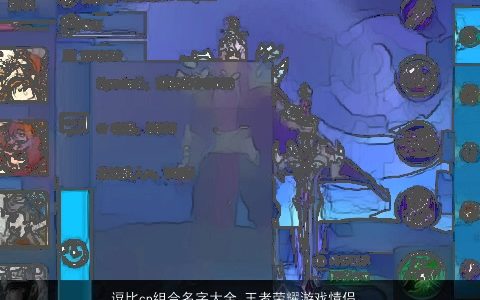 逗比cp组合名字大全 王者荣耀游戏情侣专用 好听逗比的王者荣耀游戏情侣名筛选