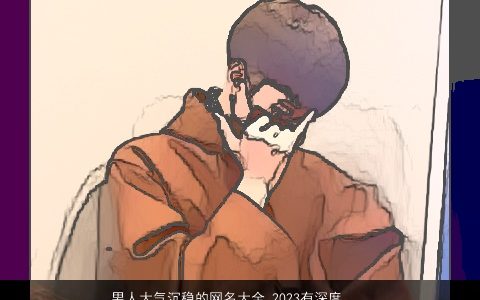 男人大气沉稳的网名大全 2023有深度的微博名 稀少大气的男网名名字大全挑选