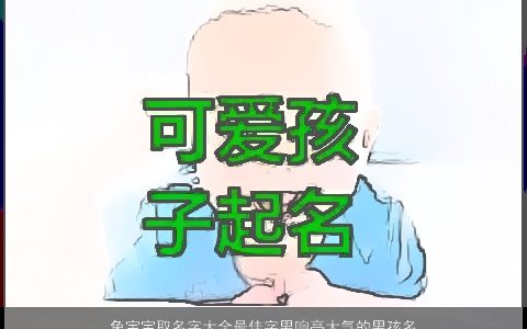 兔宝宝取名字大全最佳字男响亮大气的男孩名字推荐 有涵养大气的兔宝宝男男孩名字最新