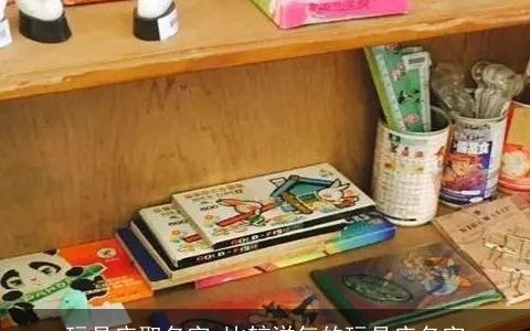 玩具店取名字 比较洋气的玩具店名字