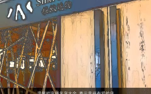 温馨的店铺名字大全 表示幸福有爱的店名 2023温柔文静诗意的店铺店名名