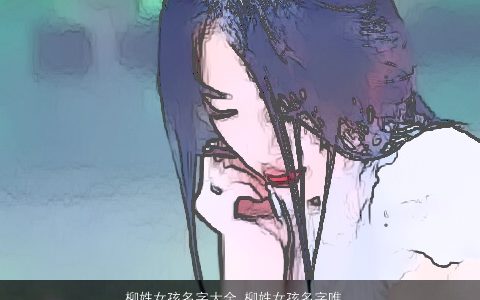 柳姓女孩名字大全 柳姓女孩名字唯美简约 好听唯美的柳姓女孩名字大全