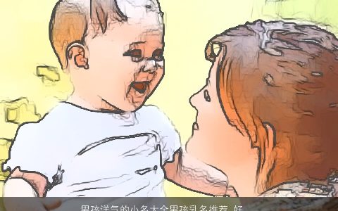 男孩洋气的小名大全男孩乳名推荐 好听洋气的男孩小名男孩乳名名字大全最新